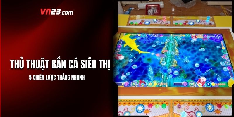 Thủ Thuật Bắn Cá Siêu Thị - 5 Chiến Lược Thắng Nhanh Từ VN23